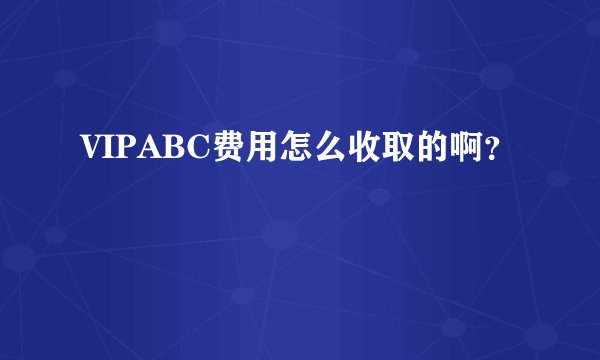 VIPABC费用怎么收取的啊？