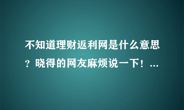 不知道理财返利网是什么意思？晓得的网友麻烦说一下！谢谢了！！！