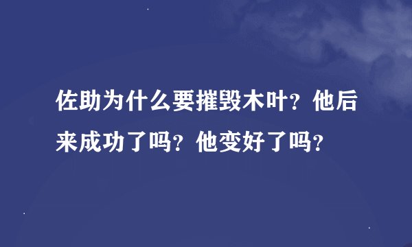 佐助为什么要摧毁木叶？他后来成功了吗？他变好了吗？