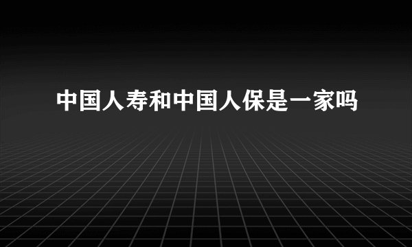 中国人寿和中国人保是一家吗