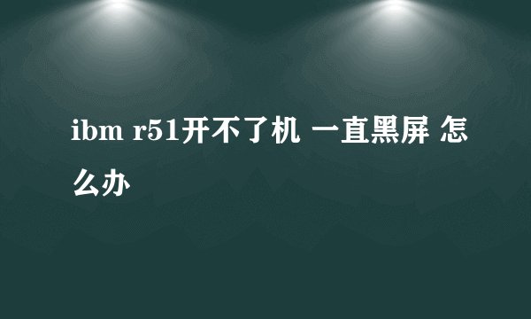 ibm r51开不了机 一直黑屏 怎么办
