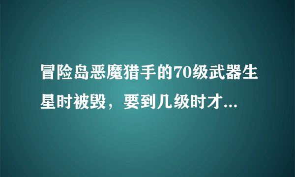 冒险岛恶魔猎手的70级武器生星时被毁，要到几级时才能得到下一个装备