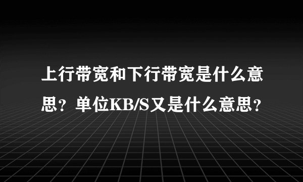 上行带宽和下行带宽是什么意思？单位KB/S又是什么意思？