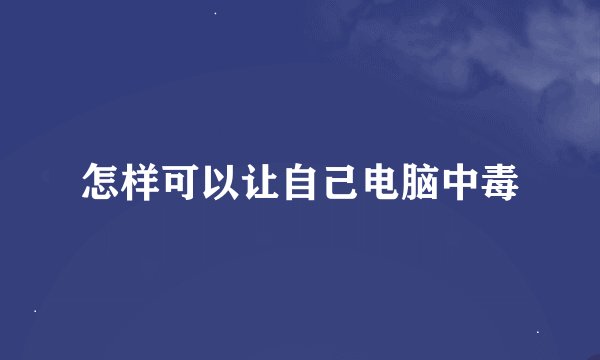 怎样可以让自己电脑中毒