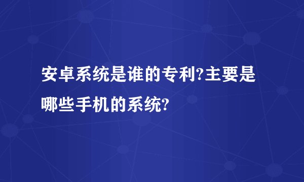 安卓系统是谁的专利?主要是哪些手机的系统?