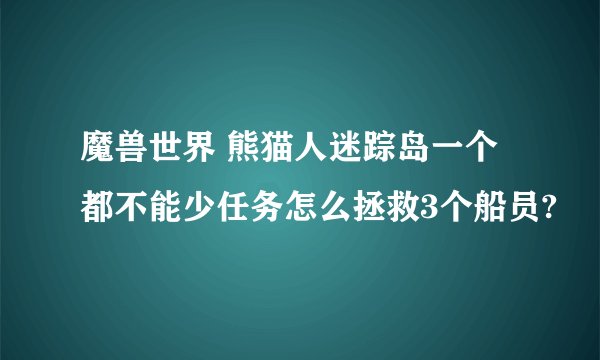 魔兽世界 熊猫人迷踪岛一个都不能少任务怎么拯救3个船员?