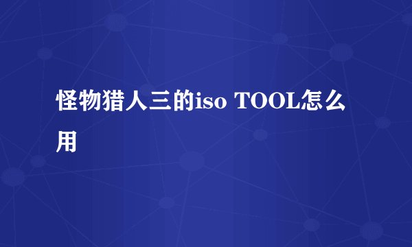 怪物猎人三的iso TOOL怎么用