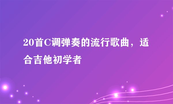 20首C调弹奏的流行歌曲，适合吉他初学者