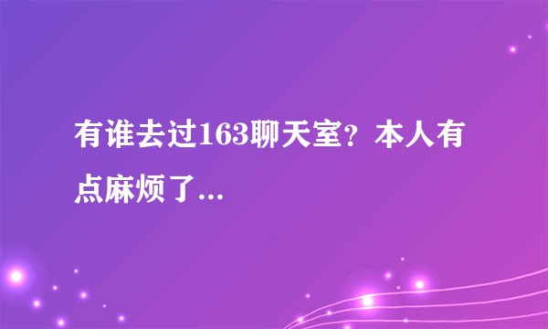 有谁去过163聊天室？本人有点麻烦了...