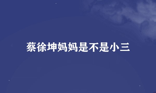 蔡徐坤妈妈是不是小三