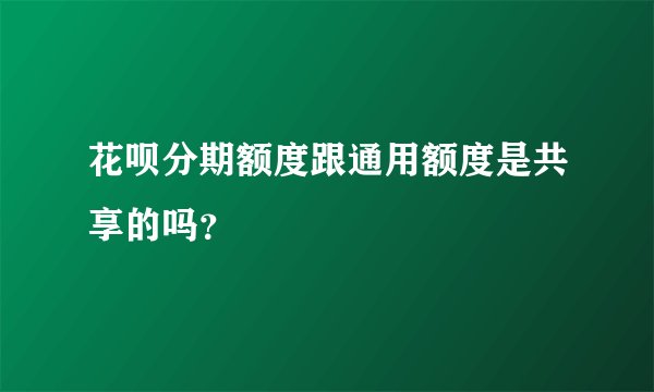 花呗分期额度跟通用额度是共享的吗？