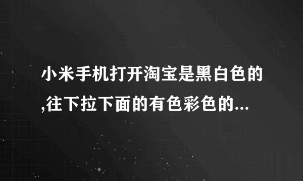小米手机打开淘宝是黑白色的,往下拉下面的有色彩色的是怎么回事
