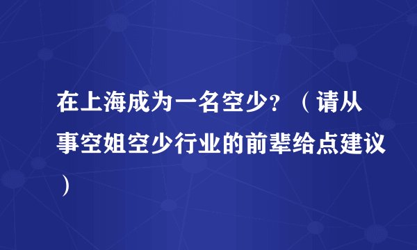 在上海成为一名空少？（请从事空姐空少行业的前辈给点建议）