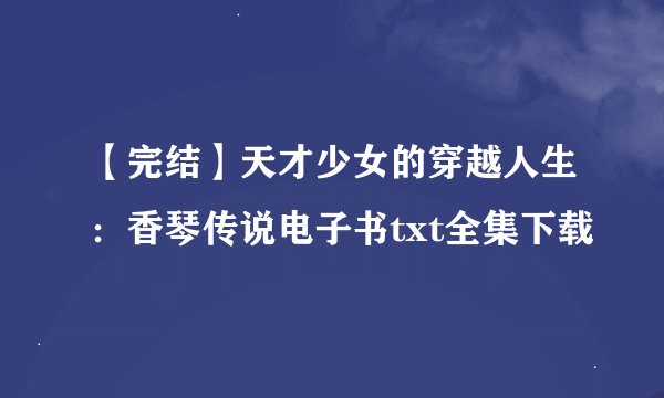 【完结】天才少女的穿越人生：香琴传说电子书txt全集下载