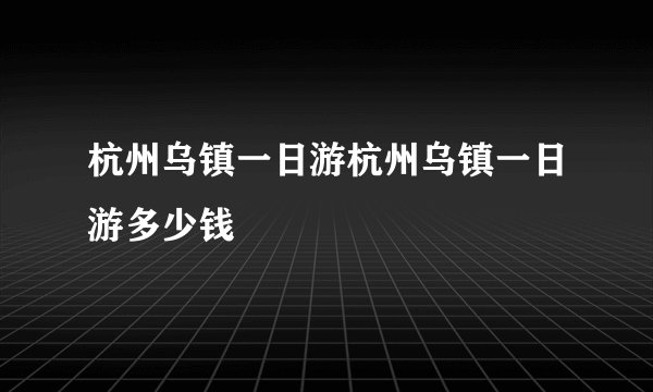 杭州乌镇一日游杭州乌镇一日游多少钱
