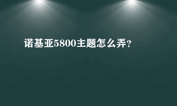 诺基亚5800主题怎么弄？