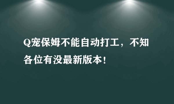 Q宠保姆不能自动打工，不知各位有没最新版本！