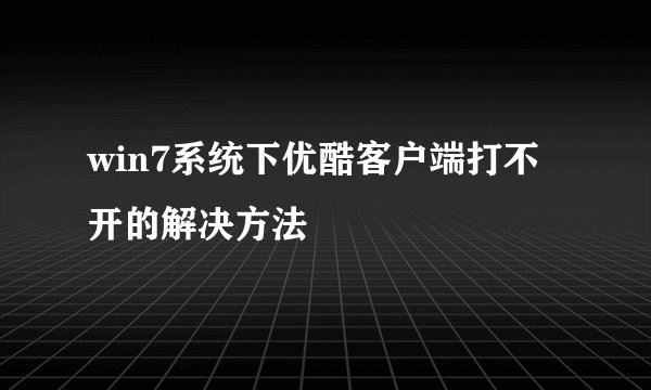 win7系统下优酷客户端打不开的解决方法