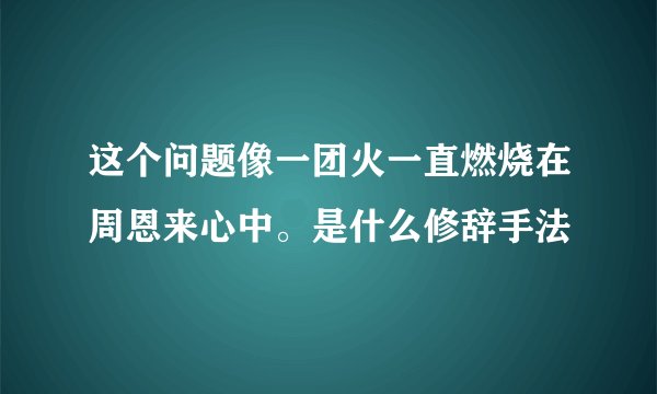 这个问题像一团火一直燃烧在周恩来心中。是什么修辞手法