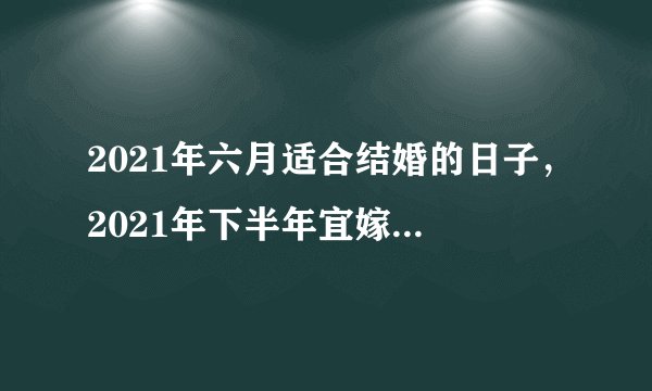 2021年六月适合结婚的日子，2021年下半年宜嫁娶的日子