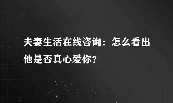夫妻生活在线咨询：怎么看出他是否真心爱你？