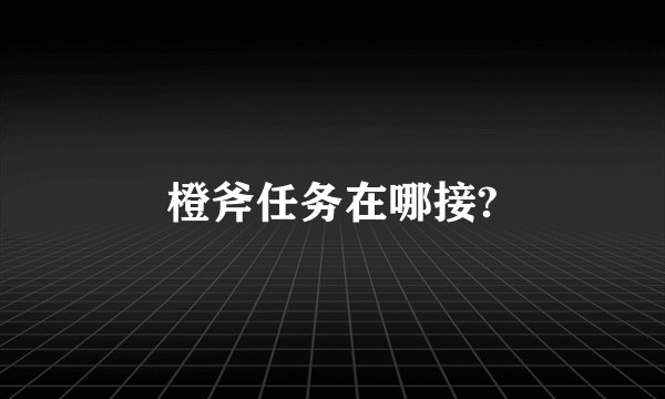 橙斧任务在哪接?