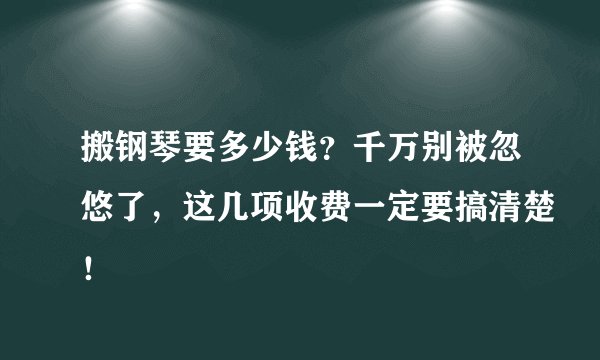 搬钢琴要多少钱？千万别被忽悠了，这几项收费一定要搞清楚！