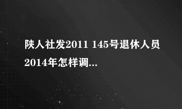 陕人社发2011 145号退休人员2014年怎样调整养老金