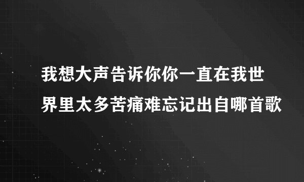 我想大声告诉你你一直在我世界里太多苦痛难忘记出自哪首歌