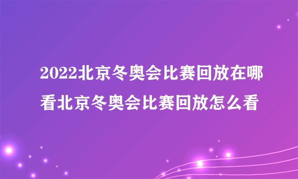 2022北京冬奥会比赛回放在哪看北京冬奥会比赛回放怎么看