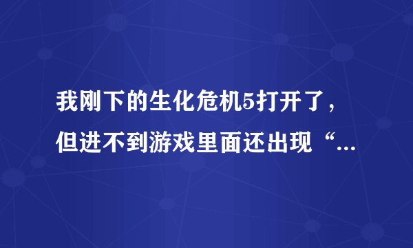 我刚下的生化危机5打开了，但进不到游戏里面还出现“致命的应用程序退出”的对话框