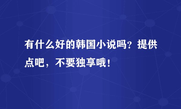 有什么好的韩国小说吗？提供点吧，不要独享哦！