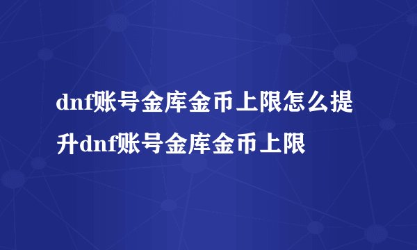 dnf账号金库金币上限怎么提升dnf账号金库金币上限