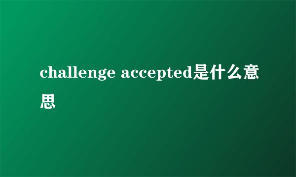 challenge accepted是什么意思