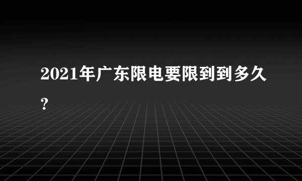 2021年广东限电要限到到多久?
