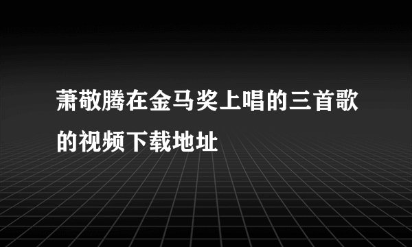 萧敬腾在金马奖上唱的三首歌的视频下载地址