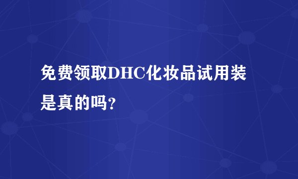 免费领取DHC化妆品试用装是真的吗？