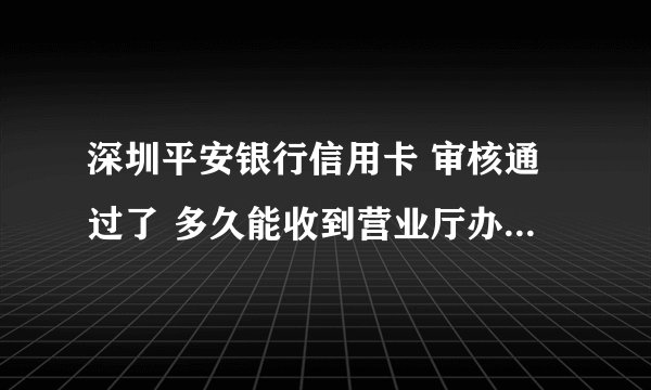 深圳平安银行信用卡 审核通过了 多久能收到营业厅办理的信用卡！1月6日审核通过！