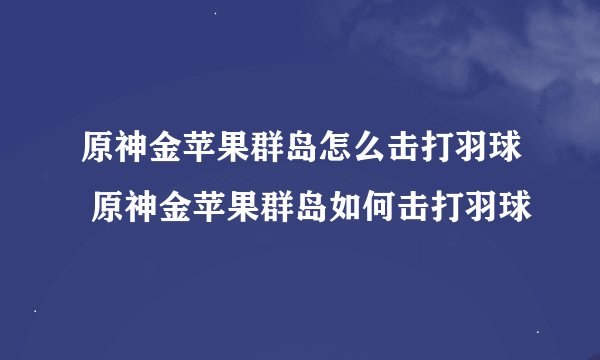 原神金苹果群岛怎么击打羽球 原神金苹果群岛如何击打羽球