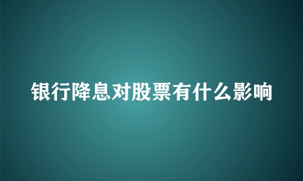 银行降息对股票有什么影响