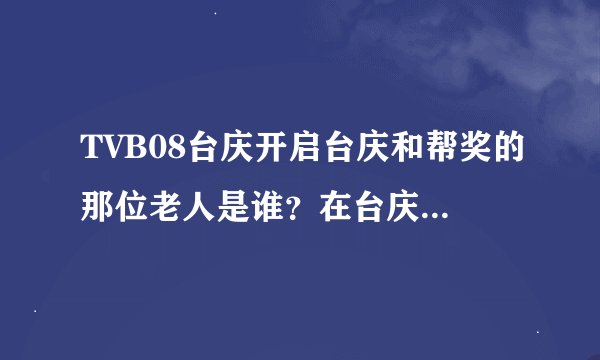 TVB08台庆开启台庆和帮奖的那位老人是谁？在台庆的同时摄影机拍摄到的坐他左右两边的美女是谁？