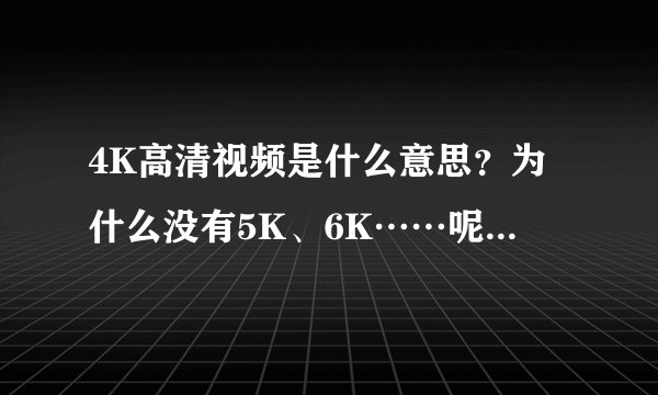 4K高清视频是什么意思？为什么没有5K、6K……呢？谁能给个合理的解释？