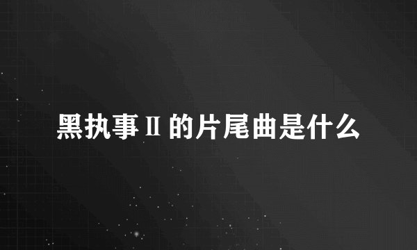 黑执事Ⅱ的片尾曲是什么