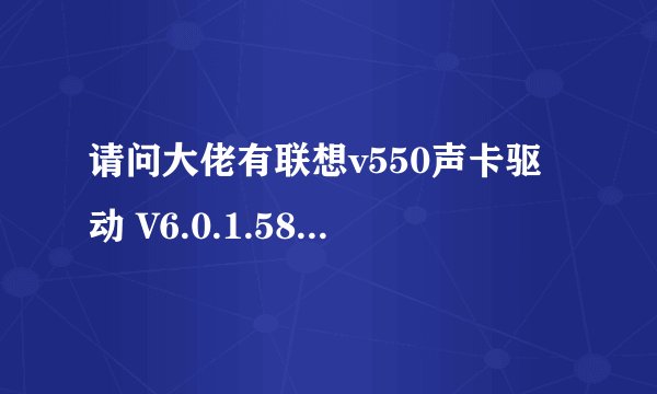请问大佬有联想v550声卡驱动 V6.0.1.5869 官方版软件百度云资源吗