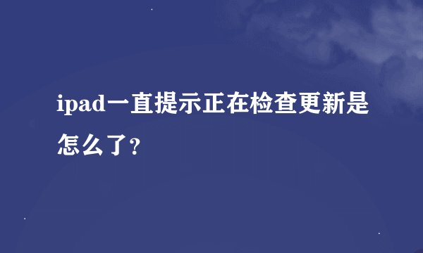 ipad一直提示正在检查更新是怎么了？