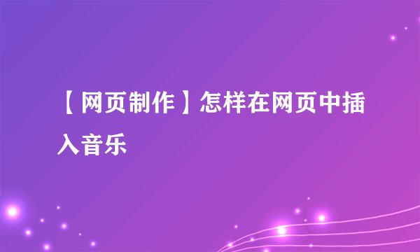 【网页制作】怎样在网页中插入音乐