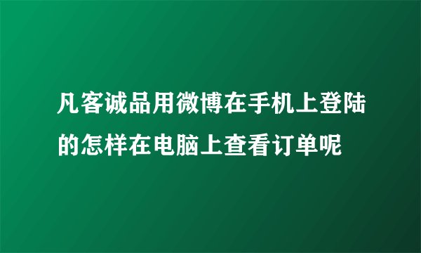 凡客诚品用微博在手机上登陆的怎样在电脑上查看订单呢