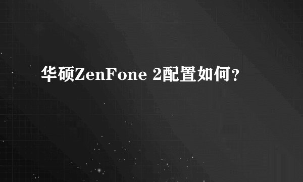 华硕ZenFone 2配置如何？