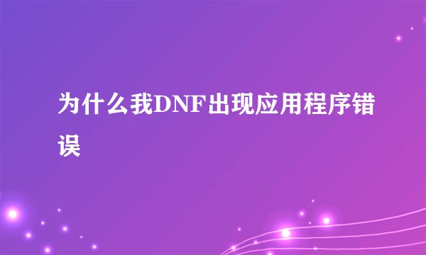 为什么我DNF出现应用程序错误