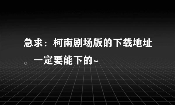 急求：柯南剧场版的下载地址。一定要能下的~